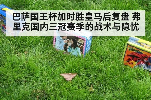 巴萨国王杯加时胜皇马后复盘 弗里克国内三冠赛季的战术与隐忧